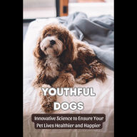 Youthful Dogs: Innovative Science to Ensure Your Pet Lives Healthier and Happier