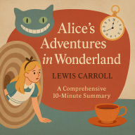 Alice's Adventures in Wonderland: A Comprehensive 10-Minute Summary: Key Characters, Plot, Themes, and Symbols Explained (Abridged)