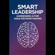 Smart Leadership: Harnessing AI for Agile Decision-Making