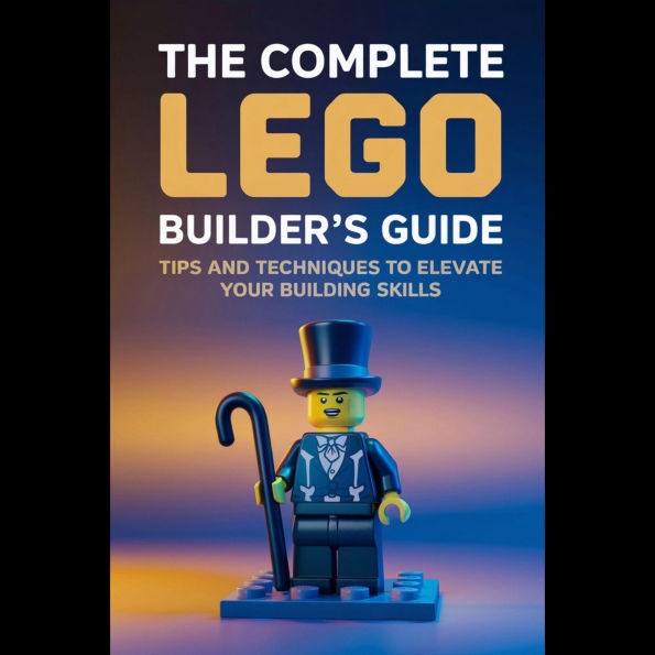 The Complete LEGO Builder's Guide: Tips and Techniques to Elevate Your Building Skills