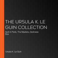 The Ursula K. Le Guin Collection: April in Paris, The Masters, Darkness Box