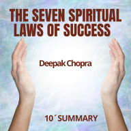 SEVEN SPIRITUAL LAWS OF SUCCESS. 10-Minute Summary by Deepak Chopra, THE: Discover the path to true success: deep, fulfilling, and effortless. (Abridged)
