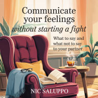 Communicate Your Feelings Without Starting a Fight: What to Say and What Not to Say to Your Partner