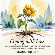 Coping With Loss: Nurturing Resilience Through Grief and Difficult Times, a Practical Toolkit for Self-Help Healing