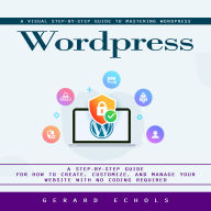 Wordpress: A Visual Step-by-step Guide to Mastering Wordpress (A Step-by-step Guide for How to Create, Customize, and Manage Your Website With No Coding Required)