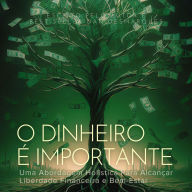 O Dinheiro é Importante: Uma Abordagem Holística Para Alcançar Liberdade Financeira e Bem-Estar