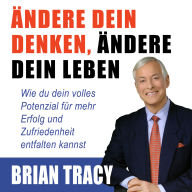 Ändere dein Denken, ändere dein Leben - Wie du dein volles Potenzial für mehr Erfolg und Zufriedenheit entfalten kannst (Ungekürzt)
