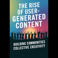The Rise of User-Generated Content: Building Communities Through Collective Creativity