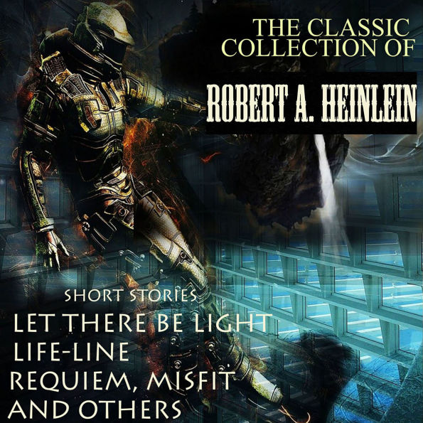 The Classic Collection of Robert A. Heinlein: Short Stories: Let There Be Light, Life-Line, Requiem, Misfit and others