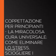Coppettazione per principianti - La miracolosa cura universale: Come eliminare lo stress, sciogliere i tessuti, migliorare la salute, combattere il dolore in modo duraturo con la cupping therapy