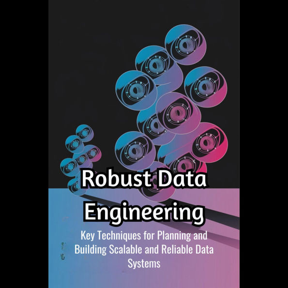 Robust Data Engineering: Key Techniques for Planning and Building Scalable and Reliable Data Systems