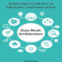 Data Mesh Architecture: Achieving Excellence in Efficiency and Innovation
