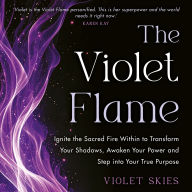 The Violet Flame: Ignite the Sacred Fire Within to Transform Your Shadows, Awaken Your Power and Step into Your True Purpose
