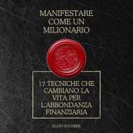 Manifestare come un milionario: 17 tecniche che cambiano la vita per l'abbondanza finanziaria
