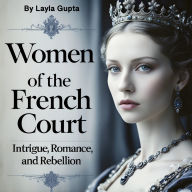 Women of the French Court: Intrigue, Romance, and Rebellion