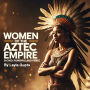Women of the Aztec Empire: Sacred, Powerful, and Fierce