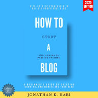 How to Start a Blog:: A Beginner's Guide to Creating, Growing, and Monetizing Your Blog (Step-by-Step Strategies to Build a Profitable Blog and Generate Passive Income)