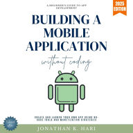 Build a Mobile Application Without Coding:: A Beginner's Guide to App Development (Create and Launch Your Own App Using No-Code Tools and Monetization Strategies)