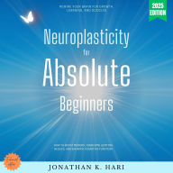 Neuroplasticity for Absolute Beginners:: Rewire Your Brain for Growth, Learning, and Success (How to Boost Memory, Overcome Limiting Beliefs, and Enhance Cognitive Function)