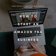 How to Start an Amazon FBA Business: Source Products, Automate Fulfillment, and Build a Global Brand
