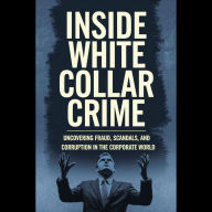 Inside White Collar Crime: Uncovering Fraud, Scandals, and Corruption in the Corporate World