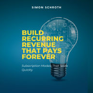 Build Recurring Revenue That Pays Forever: Subscription Models That Scale Quickly