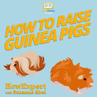 How To Raise Guinea Pigs: Your Step-By-Step Guide to Raising Guinea Pigs