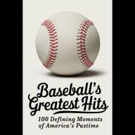 Baseball's Greatest Hits: 100 Defining Moments of America's Pastime