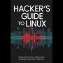 Hacker's Guide to Linux: Unlocking the Power of Networking, Scripting, and Security in Kali Linux