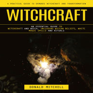 Witchcraft: A Practical Guide to Demonic Witchcraft and Transformation (An Essential Guide to Witchcraft and Wicca, Including Wiccan Beliefs, White Magic Spells and Rituals)