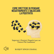 Come Smettere di Pensare Negativamente e Sbloccare la Positività: Superare i Pensieri Negativi per un Futuro Più Luminoso