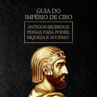 Guia do Império de Ciro: Antigos segredos persas para poder, riqueza e sucesso