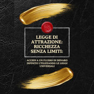 Legge di Attrazione: Ricchezza senza limiti:: Accedi a un flusso di denaro infinito utilizzando le leggi universali