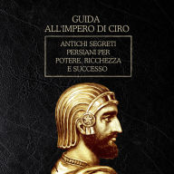 Guida all'Impero di Ciro: Antichi segreti persiani per potere, ricchezza e successo