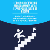 Le pouvoir de l'action: reprogrammer votre esprit pour réussir et croître: Surmontez la peur, brisez les mauvaises habitudes et construisez une vie de discipline et de confiance