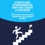 O poder da ação: reprogramando sua mente para o sucesso e o crescimento: Supere o medo, quebre maus hábitos e construa uma vida de disciplina e confiança