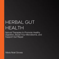 Herbal Gut Health: Natural Therapies to Promote Healthy Digestion, Boost Your Microbiome, and Support Gut Repair