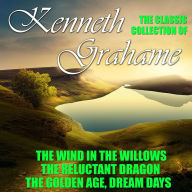 The Classic Collection of Kenneth Grahame: The Wind in the Willows, The Reluctant Dragon, The Golden Age, Dream Days