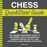 Chess QuickStart Guide: The Simplified Beginner's Guide to Mastering Chess Fundamentals, Learning Proven Tactics, and Executing Game Winning Strategies