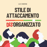 Stile di Attaccamento Disorganizzato: Come Riconquistare la Tua Libertà Emotiva e Rompere il Ciclo Timoroso Evitante Migliorando Intimità e Relazioni