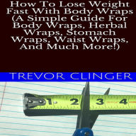 How To Lose Weight Fast With Body Wraps (A Simple Guide For Body Wraps, Herbal Wraps, Stomach Wraps, Waist Wraps, And Much More!)
