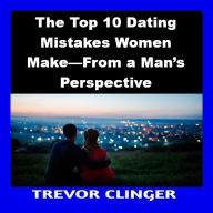 The Top 10 Dating Mistakes Women Make-From a Man's Perspective