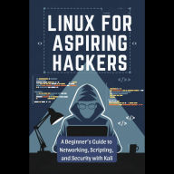 Linux for Aspiring Hackers: A Beginner's Guide to Networking, Scripting, and Security with Kali