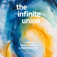 The Infinite Union: A Guide to Kashmir Shaivism as Modern Day Tantra