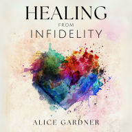 Healing From Infidelity: How to Recover From the Heartbreak Caused by Your Partner's Affair, Rebuild Trust and Save Your Relationship
