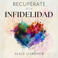 Recupérate de la Infidelidad: Cómo Reponerse de la Desilusión Causada por la Infidelidad de tu Pareja, Recuperar la Confianza y Salvar tu Relación