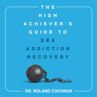 The High Achiever's Guide to Sex Addiction Recovery: A Proven Blueprint for Successful Professionals to Overcome Sex and Porn Addiction