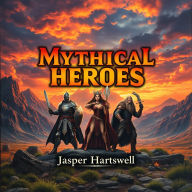 Mythical Heroes: Secrets of Ancient Legends Reshaped for Today: 