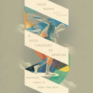 Downloading books for free A Little Theology of Exercise: Enjoying Christ in Body and Soul CHM 9781433598678