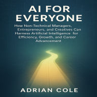 AI for Everyone: How Non-Technical Managers, Entrepreneurs, and Creatives Can Harness Artificial Intelligence for Efficiency, Growth, and Career Advancement